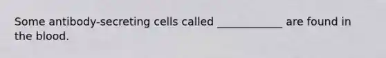 Some antibody-secreting cells called ____________ are found in the blood.