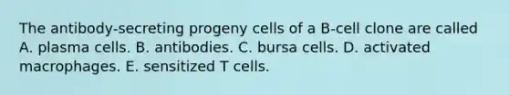 The antibody-secreting progeny cells of a B-cell clone are called A. plasma cells. B. antibodies. C. bursa cells. D. activated macrophages. E. sensitized T cells.