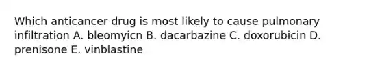 Which anticancer drug is most likely to cause pulmonary infiltration A. bleomyicn B. dacarbazine C. doxorubicin D. prenisone E. vinblastine