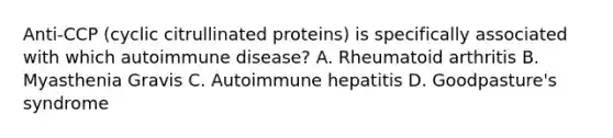 Anti-CCP (cyclic citrullinated proteins) is specifically associated with which autoimmune disease? A. Rheumatoid arthritis B. Myasthenia Gravis C. Autoimmune hepatitis D. Goodpasture's syndrome