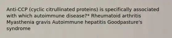 Anti-CCP (cyclic citrullinated proteins) is specifically associated with which autoimmune disease?* Rheumatoid arthritis Myasthenia gravis Autoimmune hepatitis Goodpasture's syndrome