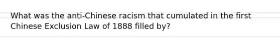 What was the anti-Chinese racism that cumulated in the first Chinese Exclusion Law of 1888 filled by?