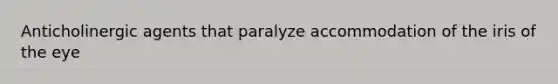 Anticholinergic agents that paralyze accommodation of the iris of the eye