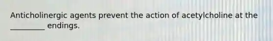 Anticholinergic agents prevent the action of acetylcholine at the _________ endings.