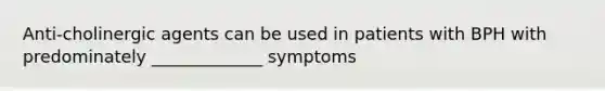 Anti-cholinergic agents can be used in patients with BPH with predominately _____________ symptoms