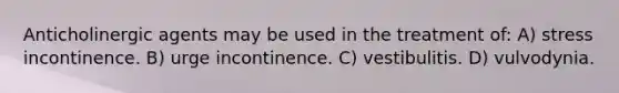 Anticholinergic agents may be used in the treatment of: A) stress incontinence. B) urge incontinence. C) vestibulitis. D) vulvodynia.