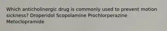 Which anticholinergic drug is commonly used to prevent motion sickness? Droperidol Scopolamine Prochlorperazine Metoclopramide