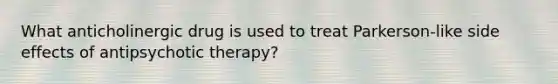 What anticholinergic drug is used to treat Parkerson-like side effects of antipsychotic therapy?