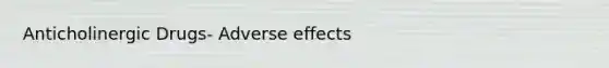 Anticholinergic Drugs- Adverse effects