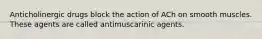 Anticholinergic drugs block the action of ACh on smooth muscles. These agents are called antimuscarinic agents.