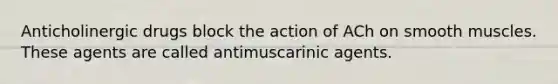 Anticholinergic drugs block the action of ACh on smooth muscles. These agents are called antimuscarinic agents.