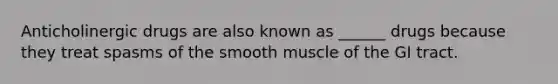 Anticholinergic drugs are also known as ______ drugs because they treat spasms of the smooth muscle of the GI tract.