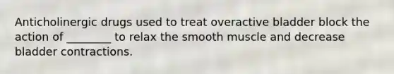 Anticholinergic drugs used to treat overactive bladder block the action of ________ to relax the smooth muscle and decrease bladder contractions.