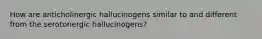 How are anticholinergic hallucinogens similar to and different from the serotonergic hallucinogens?