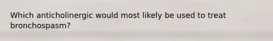 Which anticholinergic would most likely be used to treat bronchospasm?