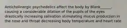 Anticholinergic psychedelics affect the body by Blank______. causing a considerable dilation of the pupils of the eyes drastically increasing salivation stimulating mucus production in the nose and throat decreasing body temperature and heart rate