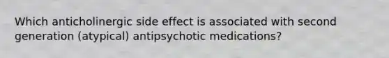 Which anticholinergic side effect is associated with second generation (atypical) antipsychotic medications?