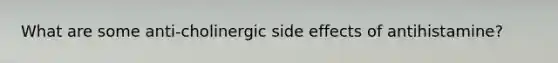 What are some anti-cholinergic side effects of antihistamine?