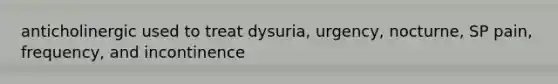 anticholinergic used to treat dysuria, urgency, nocturne, SP pain, frequency, and incontinence