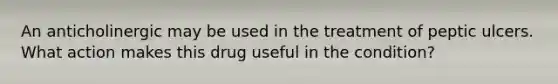 An anticholinergic may be used in the treatment of peptic ulcers. What action makes this drug useful in the condition?