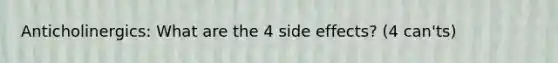 Anticholinergics: What are the 4 side effects? (4 can'ts)