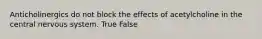 Anticholinergics do not block the effects of acetylcholine in the central nervous system. True False