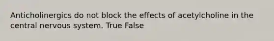 Anticholinergics do not block the effects of acetylcholine in the central nervous system. True False