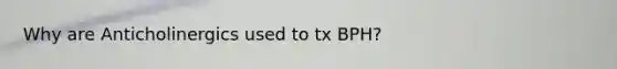 Why are Anticholinergics used to tx BPH?