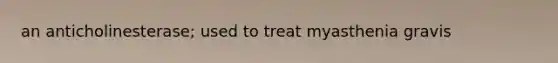 an anticholinesterase; used to treat myasthenia gravis