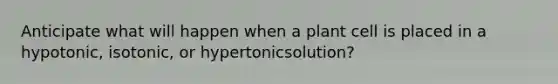 Anticipate what will happen when a plant cell is placed in a hypotonic, isotonic, or hypertonicsolution?