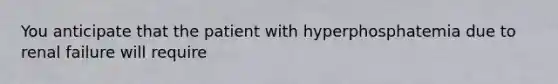 You anticipate that the patient with hyperphosphatemia due to renal failure will require