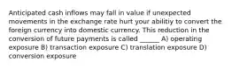 Anticipated cash inflows may fall in value if unexpected movements in the exchange rate hurt your abilitiy to convert the foreign currency into domestic currency. This reduction in the conversion of future payments is called ______ A) operating exposure B) transaction exposure C) translation exposure D) conversion exposure