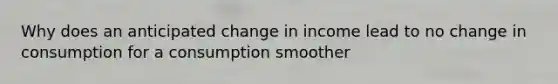 Why does an anticipated change in income lead to no change in consumption for a consumption smoother