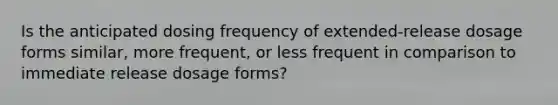 Is the anticipated dosing frequency of extended-release dosage forms similar, more frequent, or less frequent in comparison to immediate release dosage forms?