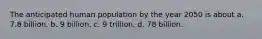 The anticipated human population by the year 2050 is about a. 7.8 billion. b. 9 billion. c. 9 trillion. d. 78 billion.