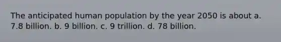 The anticipated human population by the year 2050 is about a. 7.8 billion. b. 9 billion. c. 9 trillion. d. 78 billion.