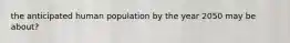 the anticipated human population by the year 2050 may be about?