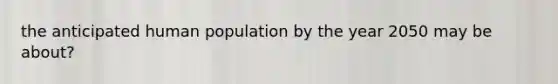 the anticipated human population by the year 2050 may be about?