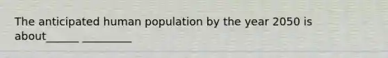 The anticipated human population by the year 2050 is about______ _________