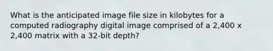 What is the anticipated image file size in kilobytes for a computed radiography digital image comprised of a 2,400 x 2,400 matrix with a 32-bit depth?