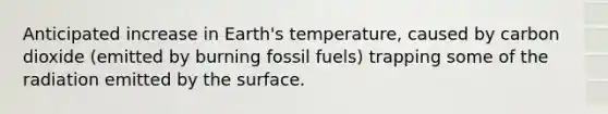 Anticipated increase in Earth's temperature, caused by carbon dioxide (emitted by burning fossil fuels) trapping some of the radiation emitted by the surface.