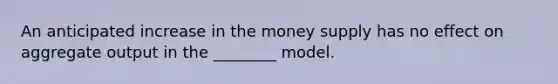 An anticipated increase in the money supply has no effect on aggregate output in the ________ model.