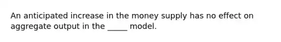 An anticipated increase in the money supply has no effect on aggregate output in the _____ model.