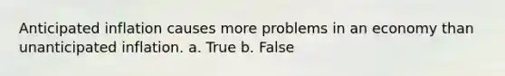 Anticipated inflation causes more problems in an economy than unanticipated inflation. a. True b. False