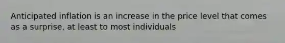 Anticipated inflation is an increase in the price level that comes as a surprise, at least to most individuals