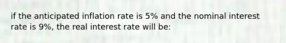 if the anticipated inflation rate is 5% and the nominal interest rate is 9%, the real interest rate will be: