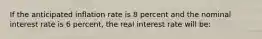 If the anticipated inflation rate is 8 percent and the nominal interest rate is 6 percent, the real interest rate will be: