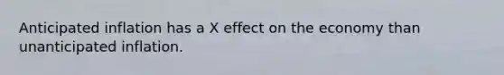 Anticipated inflation has a X effect on the economy than unanticipated inflation.