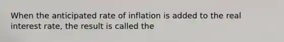 When the anticipated rate of inflation is added to the real interest rate, the result is called the