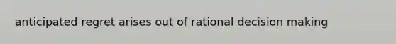 anticipated regret arises out of rational decision making